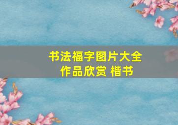 书法福字图片大全 作品欣赏 楷书